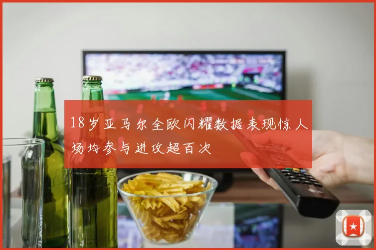 18岁亚马尔全欧闪耀数据表现惊人场均参与进攻超百次