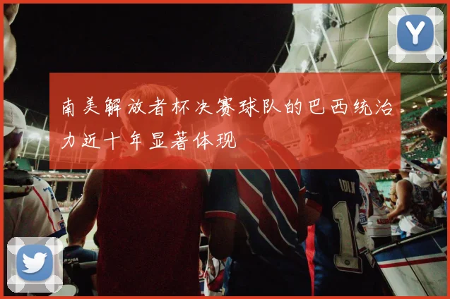 南美解放者杯决赛球队的巴西统治力近十年显著体现