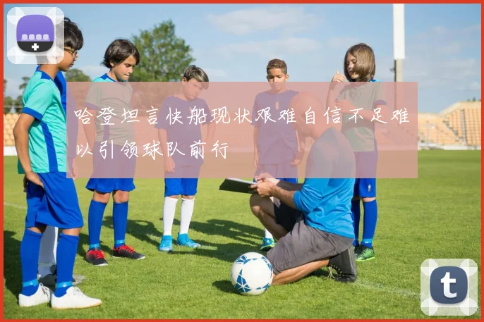 哈登坦言快船现状艰难自信不足难以引领球队前行