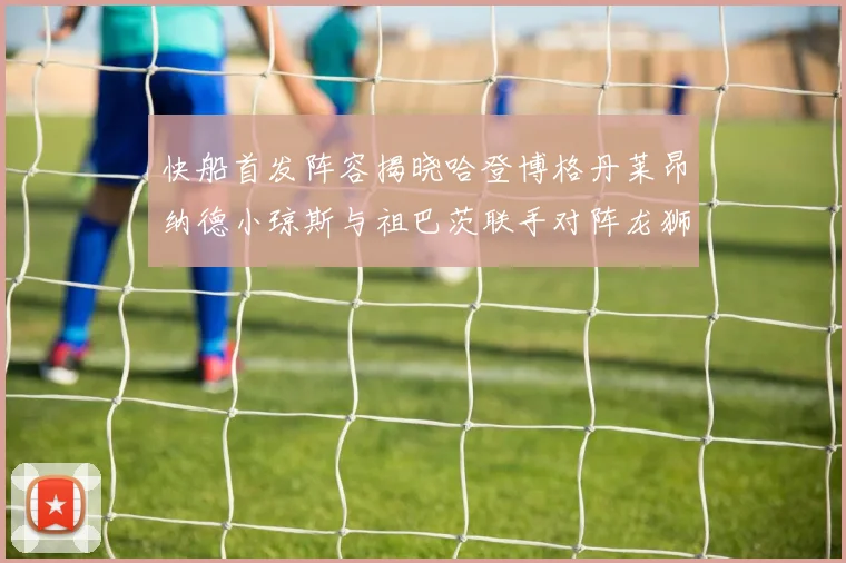 快船首发阵容揭晓哈登博格丹莱昂纳德小琼斯与祖巴茨联手对阵龙狮