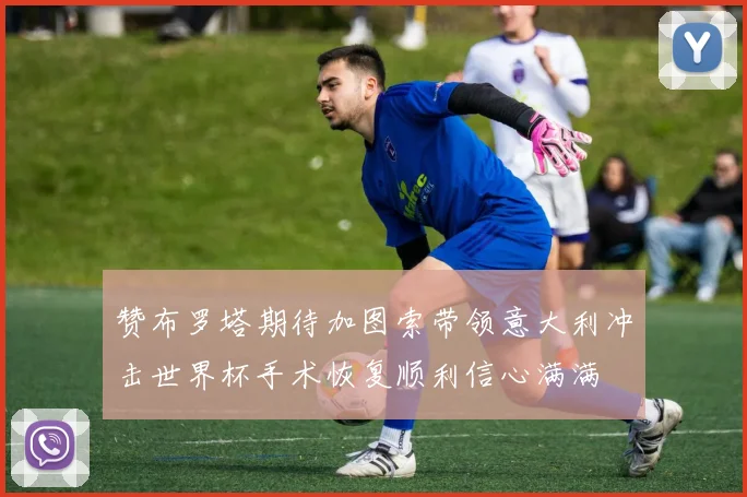 赞布罗塔期待加图索带领意大利冲击世界杯手术恢复顺利信心满满
