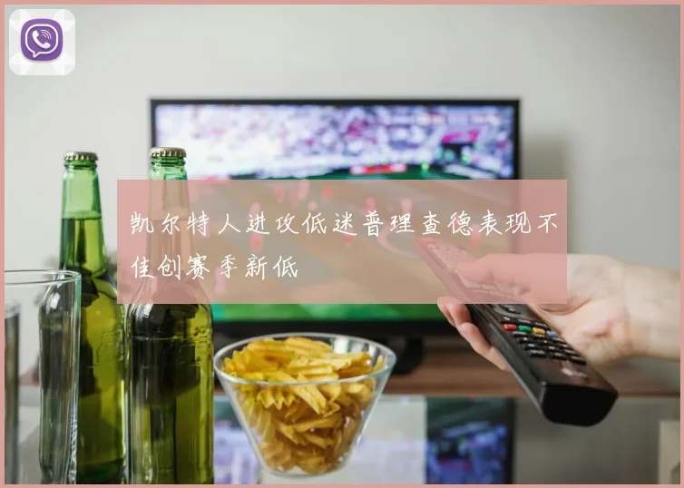 凯尔特人进攻低迷普理查德表现不佳创赛季新低