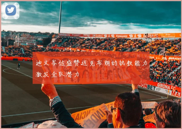 迪文岑佐盛赞迈克布朗的执教能力激发全队潜力