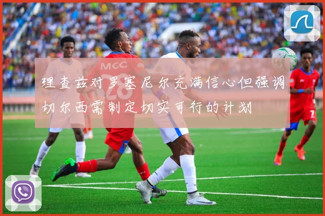 理查兹对罗塞尼尔充满信心但强调切尔西需制定切实可行的计划