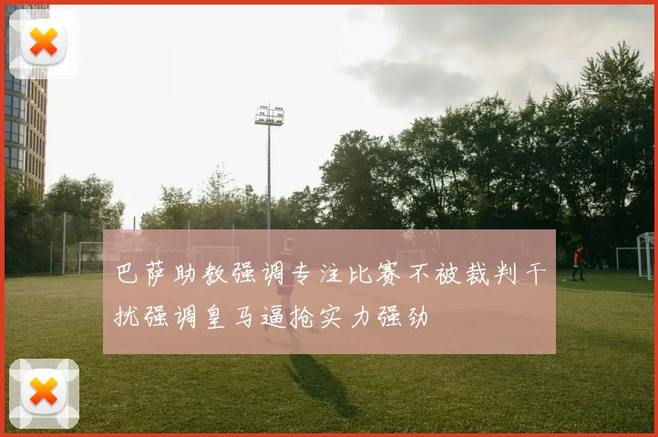 巴萨助教强调专注比赛不被裁判干扰强调皇马逼抢实力强劲