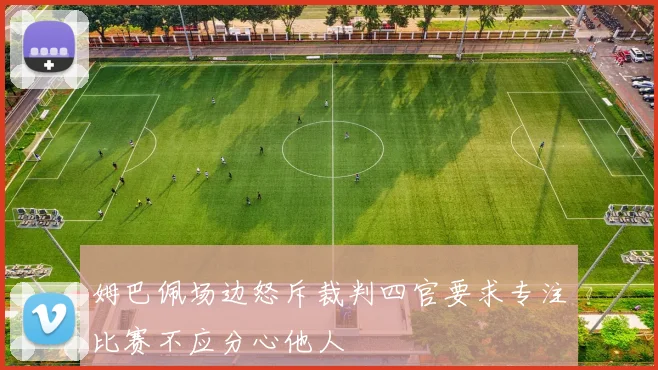 姆巴佩场边怒斥裁判四官要求专注比赛不应分心他人