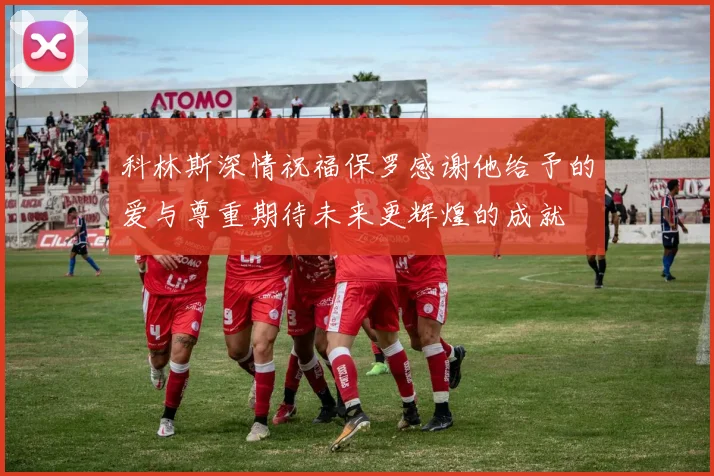 科林斯深情祝福保罗感谢他给予的爱与尊重期待未来更辉煌的成就