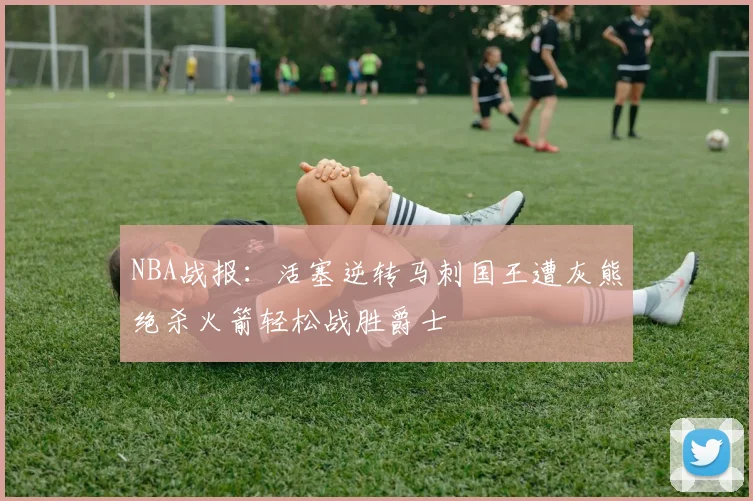 NBA战报：活塞逆转马刺国王遭灰熊绝杀火箭轻松战胜爵士