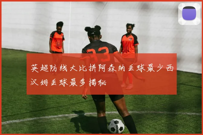 英超防线大比拼阿森纳丢球最少西汉姆丢球最多揭秘