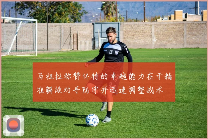 马祖拉称赞怀特的卓越能力在于精准解读对手防守并迅速调整战术