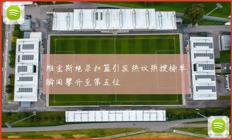 维金斯绝杀扣篮引发热议热搜榜单瞬间攀升至第五位