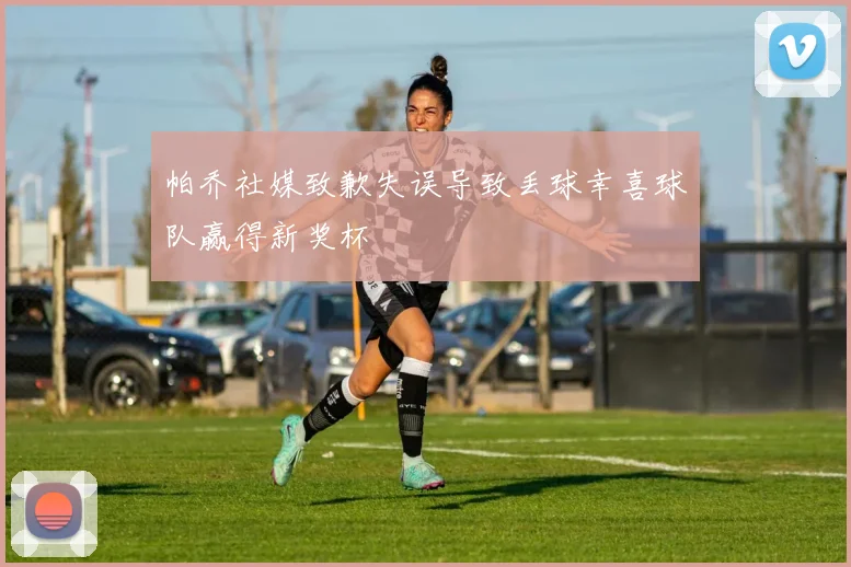 帕乔社媒致歉失误导致丢球幸喜球队赢得新奖杯