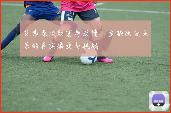 艾弗森谈财富与友情：金钱改变关系的真实感受与挑战