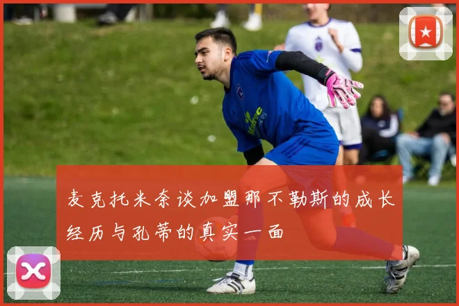 麦克托米奈谈加盟那不勒斯的成长经历与孔蒂的真实一面