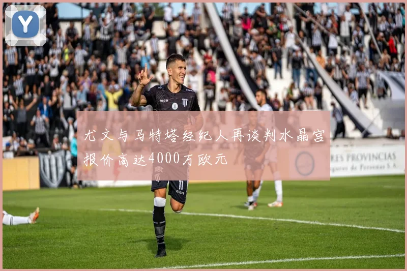 尤文与马特塔经纪人再谈判水晶宫报价高达4000万欧元