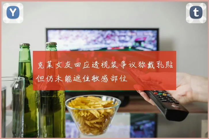 克莱女友回应透视装争议称戴乳贴但仍未能遮住敏感部位