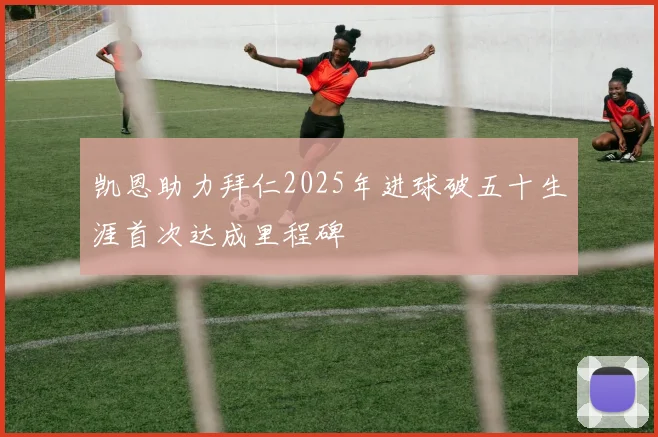 凯恩助力拜仁2025年进球破五十生涯首次达成里程碑
