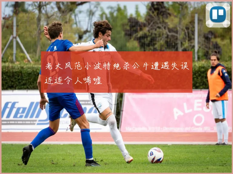 老大风范小波特绝杀公牛遭遇失误连连令人唏嘘