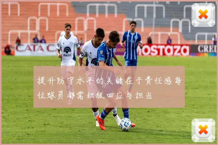 提升防守水平的关键在于责任感每位球员都需积极回应与担当