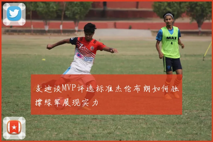 麦迪谈MVP评选标准杰伦布朗如何独撑绿军展现实力