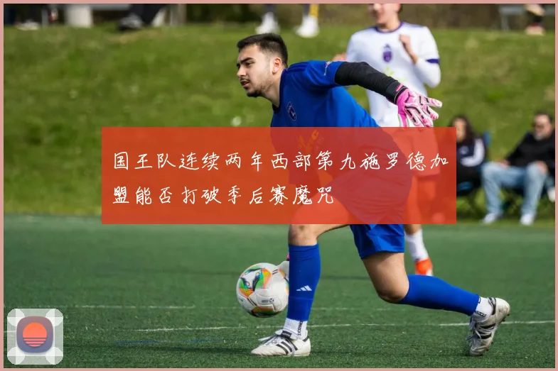 国王队连续两年西部第九施罗德加盟能否打破季后赛魔咒