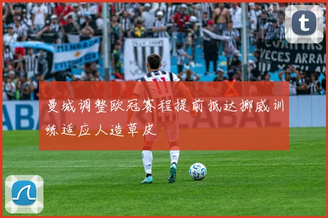 曼城调整欧冠赛程提前抵达挪威训练适应人造草皮