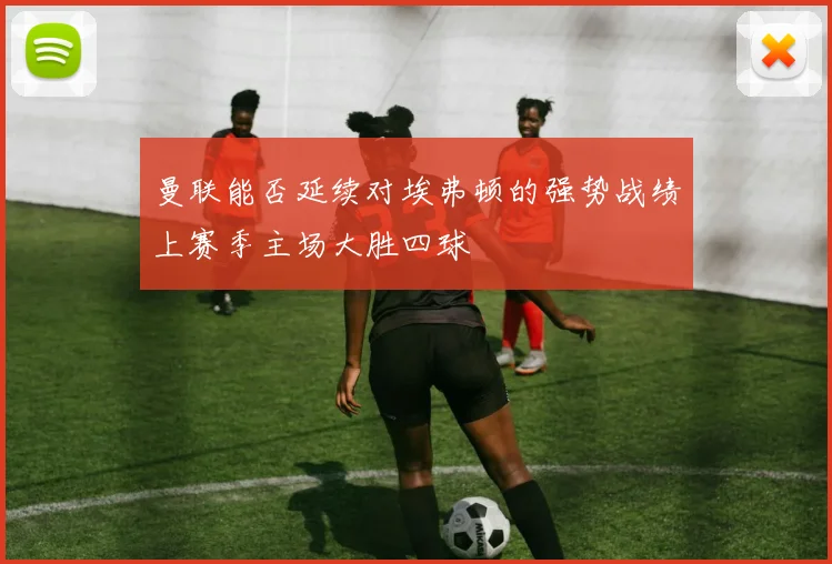曼联能否延续对埃弗顿的强势战绩上赛季主场大胜四球