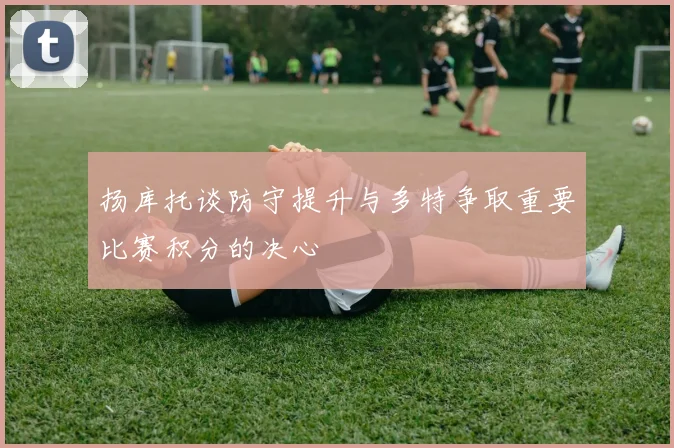扬库托谈防守提升与多特争取重要比赛积分的决心