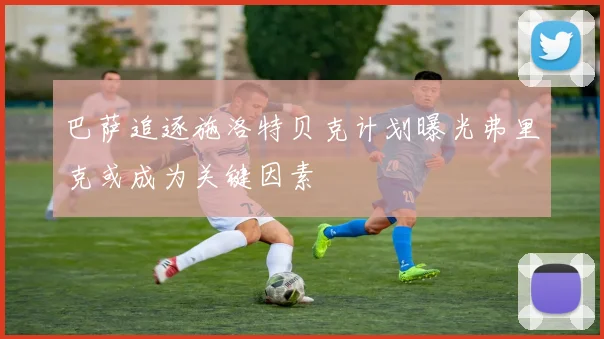 巴萨追逐施洛特贝克计划曝光弗里克或成为关键因素
