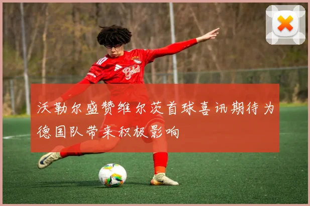 沃勒尔盛赞维尔茨首球喜讯期待为德国队带来积极影响
