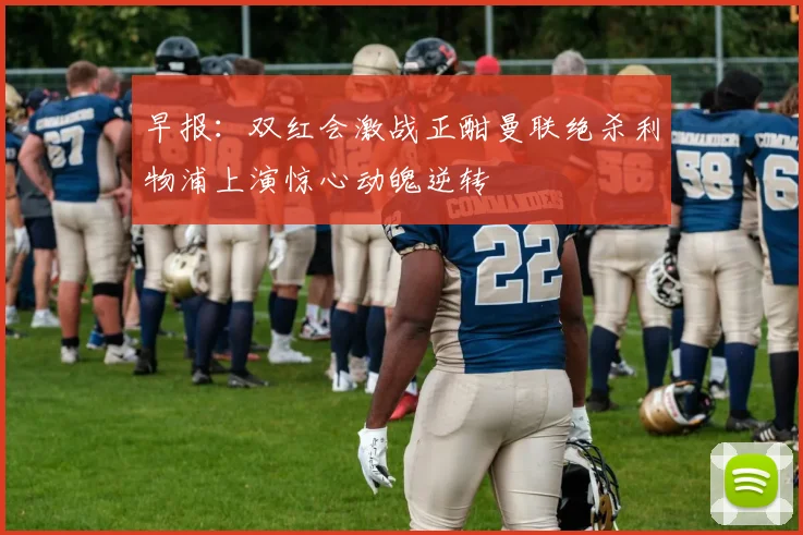 早报：双红会激战正酣曼联绝杀利物浦上演惊心动魄逆转