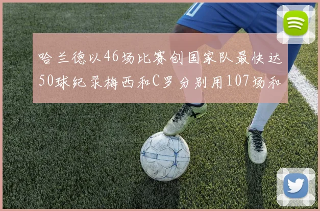 哈兰德以46场比赛创国家队最快达50球纪录梅西和C罗分别用107场和114场完成