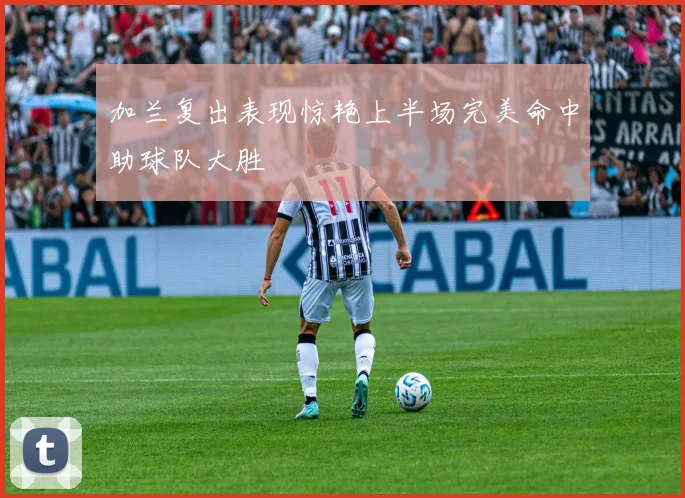 加兰复出表现惊艳上半场完美命中助球队大胜