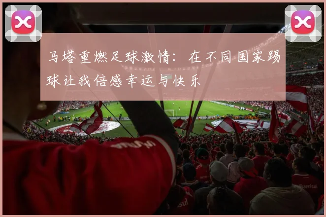 马塔重燃足球激情：在不同国家踢球让我倍感幸运与快乐