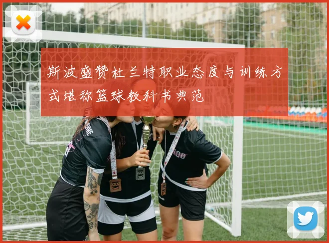 斯波盛赞杜兰特职业态度与训练方式堪称篮球教科书典范
