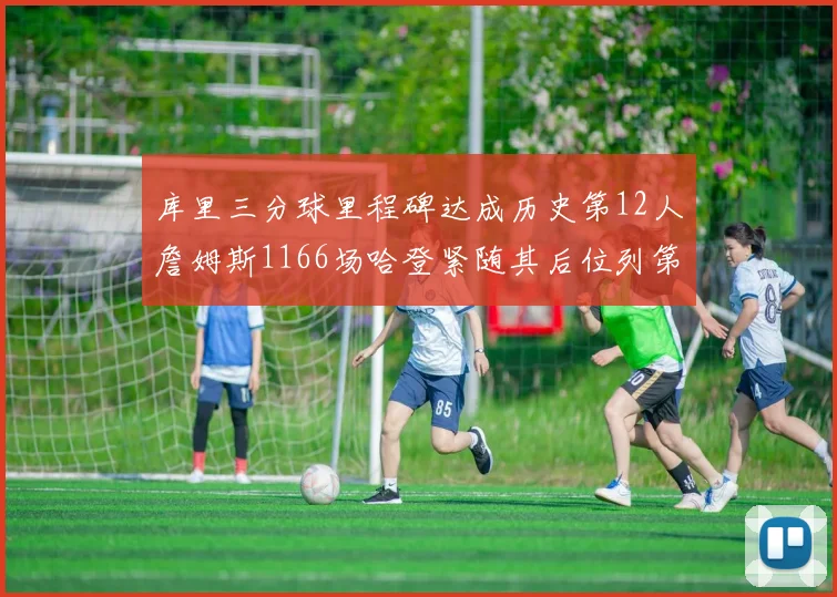 库里三分球里程碑达成历史第12人詹姆斯1166场哈登紧随其后位列第六