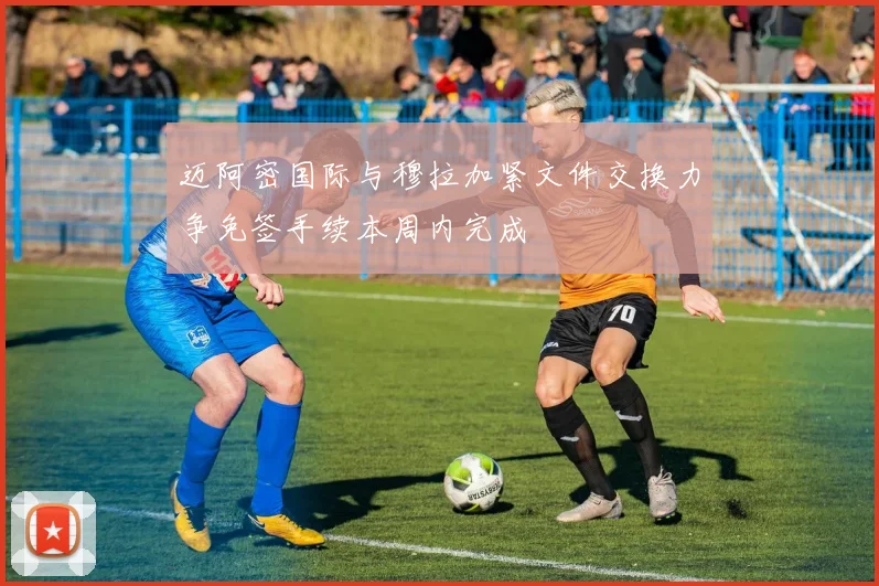 迈阿密国际与穆拉加紧文件交换力争免签手续本周内完成