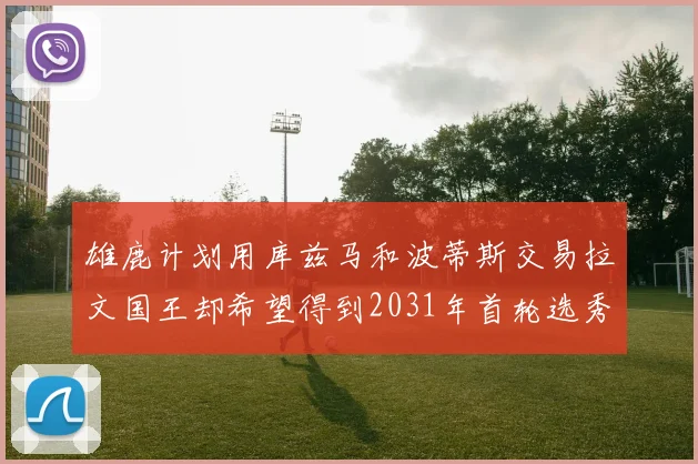雄鹿计划用库兹马和波蒂斯交易拉文国王却希望得到2031年首轮选秀权