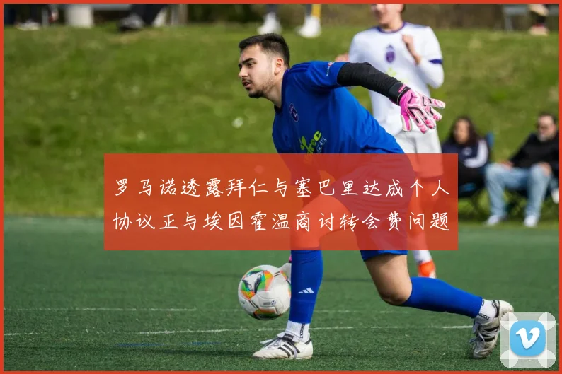罗马诺透露拜仁与塞巴里达成个人协议正与埃因霍温商讨转会费问题