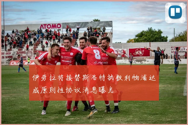 伊劳拉将接替斯洛特执教利物浦达成原则性协议消息曝光