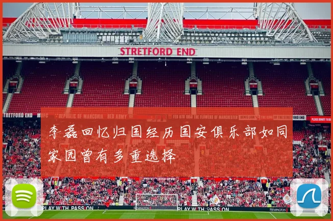 李磊回忆归国经历国安俱乐部如同家园曾有多重选择